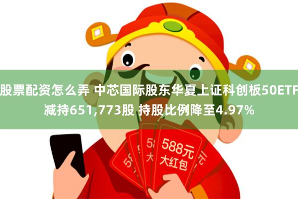 股票配资怎么弄 中芯国际股东华夏上证科创板50ETF减持651,773股 持股比例降至4.97%