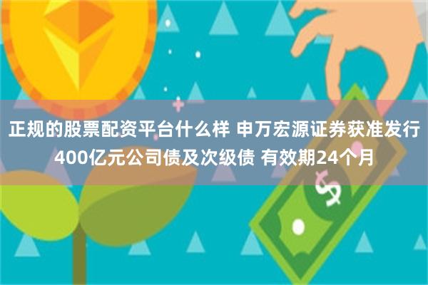 正规的股票配资平台什么样 申万宏源证券获准发行400亿元公司债及次级债 有效期24个月