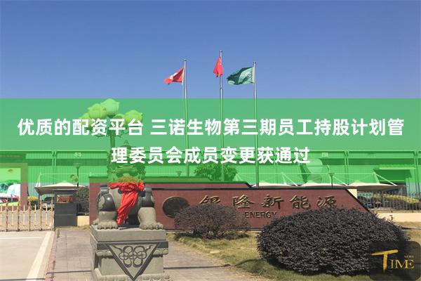 优质的配资平台 三诺生物第三期员工持股计划管理委员会成员变更获通过