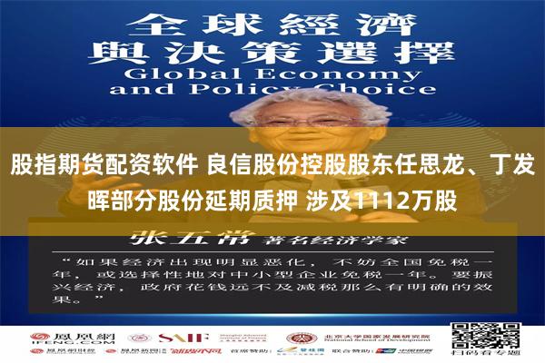 股指期货配资软件 良信股份控股股东任思龙、丁发晖部分股份延期质押 涉及1112万股