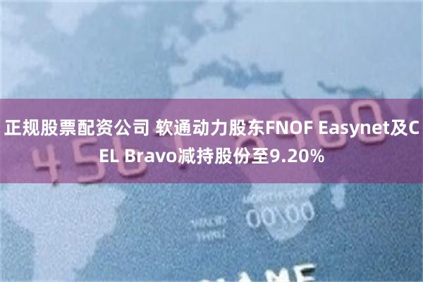 正规股票配资公司 软通动力股东FNOF Easynet及CEL Bravo减持股份至9.20%