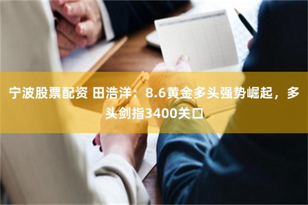 宁波股票配资 田浩洋：8.6黄金多头强势崛起，多头剑指3400关口