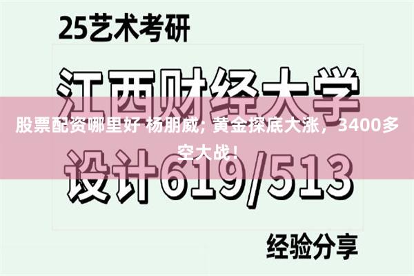 股票配资哪里好 杨朋威; 黄金探底大涨，3400多空大战！