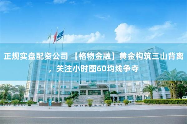 正规实盘配资公司 【格物金融】黄金构筑三山背离，关注小时图60均线争夺