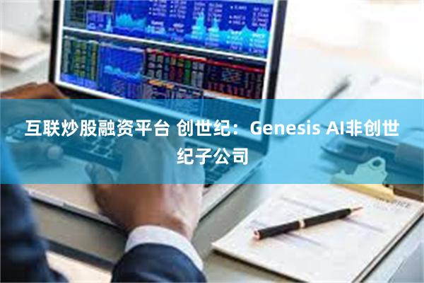互联炒股融资平台 创世纪：Genesis AI非创世纪子公司