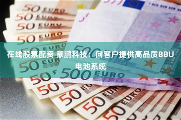 在线股票配资 豪鹏科技：向客户提供高品质BBU电池系统