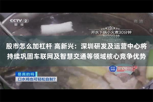 股市怎么加杠杆 高新兴：深圳研发及运营中心将持续巩固车联网及智慧交通等领域核心竞争优势