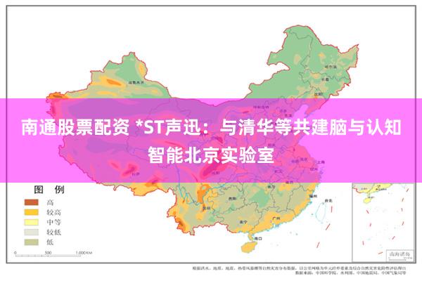 南通股票配资 *ST声迅：与清华等共建脑与认知智能北京实验室