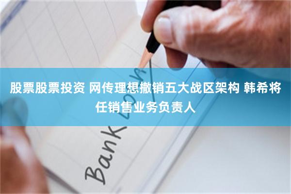 股票股票投资 网传理想撤销五大战区架构 韩希将任销售业务负责人