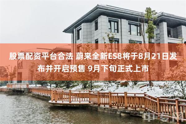 股票配资平台合法 蔚来全新ES8将于8月21日发布并开启预售 9月下旬正式上市