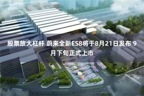 股票放大杠杆 蔚来全新ES8将于8月21日发布 9月下旬正式上市