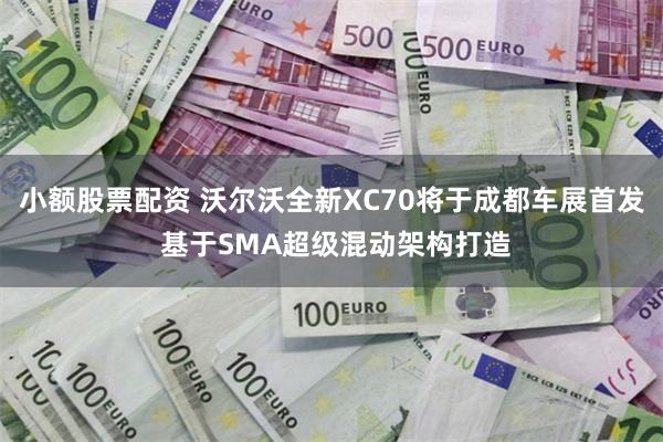 小额股票配资 沃尔沃全新XC70将于成都车展首发 基于SMA超级混动架构打造