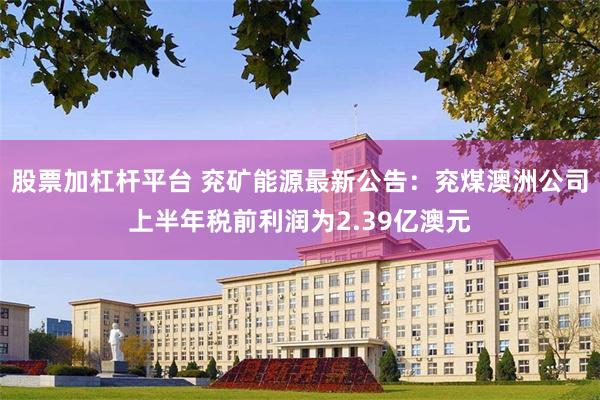 股票加杠杆平台 兖矿能源最新公告：兖煤澳洲公司上半年税前利润为2.39亿澳元