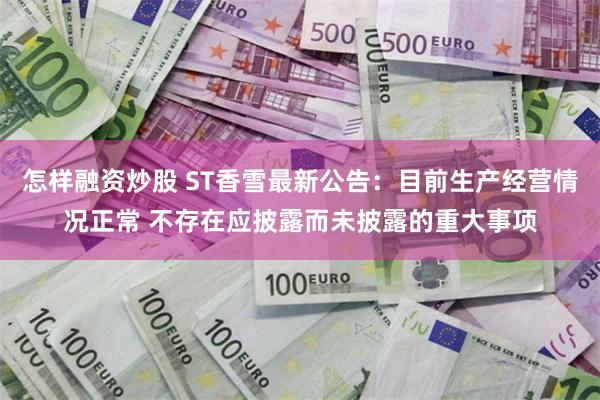 怎样融资炒股 ST香雪最新公告：目前生产经营情况正常 不存在应披露而未披露的重大事项