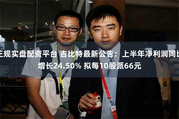 正规实盘配资平台 吉比特最新公告：上半年净利润同比增长24.50% 拟每10股派66元