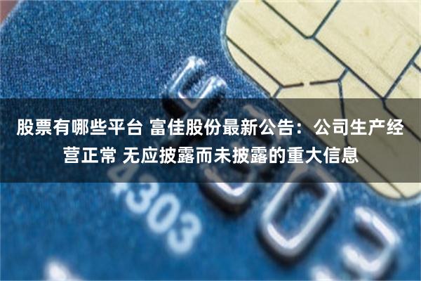 股票有哪些平台 富佳股份最新公告：公司生产经营正常 无应披露而未披露的重大信息