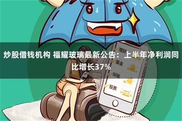 炒股借钱机构 福耀玻璃最新公告：上半年净利润同比增长37%