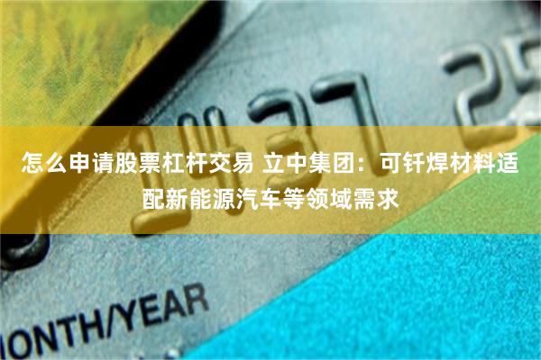 怎么申请股票杠杆交易 立中集团：可钎焊材料适配新能源汽车等领域需求
