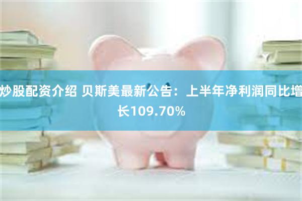 炒股配资介绍 贝斯美最新公告：上半年净利润同比增长109.70%