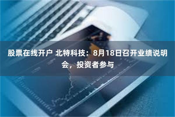 股票在线开户 北特科技：8月18日召开业绩说明会，投资者参与
