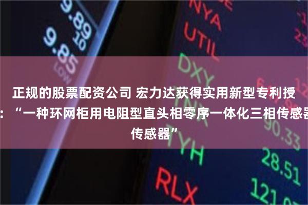 正规的股票配资公司 宏力达获得实用新型专利授权：“一种环网柜用电阻型直头相零序一体化三相传感器”