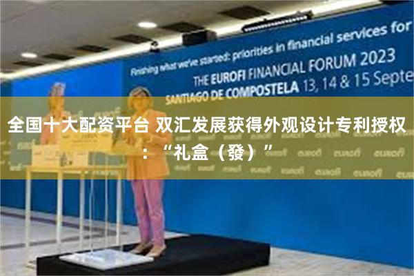 全国十大配资平台 双汇发展获得外观设计专利授权：“礼盒（發）”
