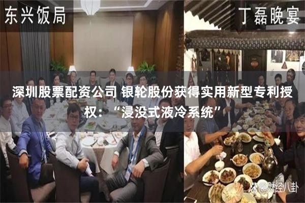 深圳股票配资公司 银轮股份获得实用新型专利授权：“浸没式液冷系统”