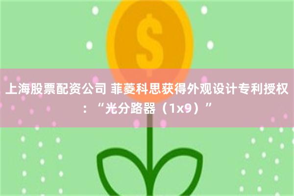上海股票配资公司 菲菱科思获得外观设计专利授权：“光分路器（1x9）”