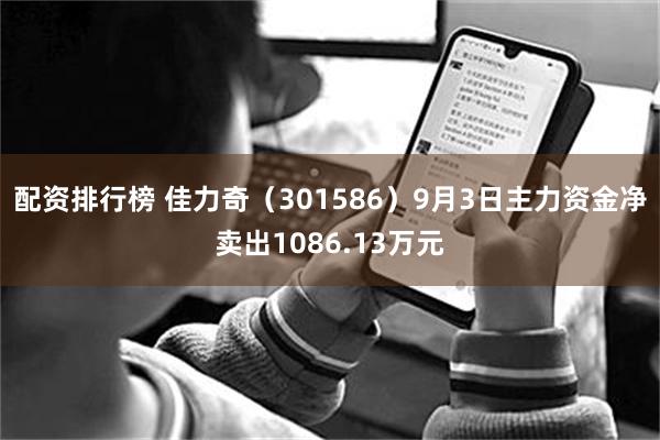 配资排行榜 佳力奇（301586）9月3日主力资金净卖出1086.13万元