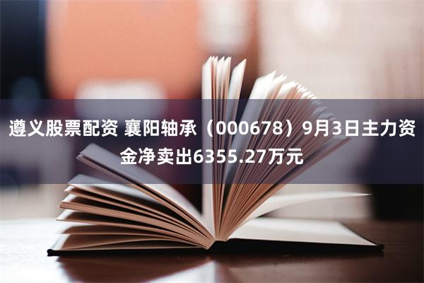 遵义股票配资 襄阳轴承（000678）9月3日主力资金净卖出6355.27万元