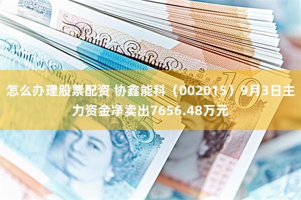 怎么办理股票配资 协鑫能科（002015）9月3日主力资金净卖出7656.48万元