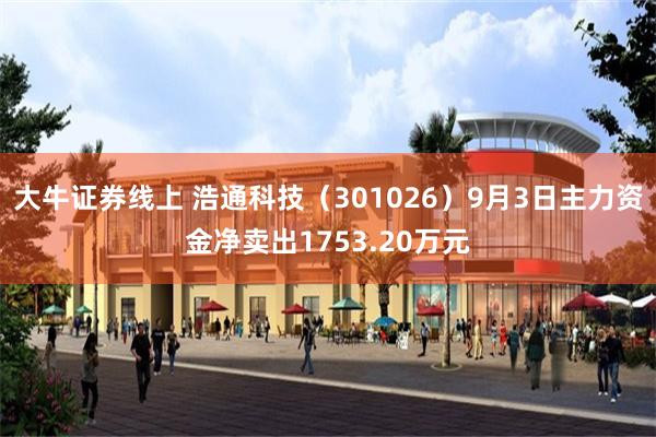 大牛证券线上 浩通科技（301026）9月3日主力资金净卖出1753.20万元