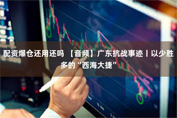 配资爆仓还用还吗 【音频】广东抗战事迹丨以少胜多的“西海大捷”