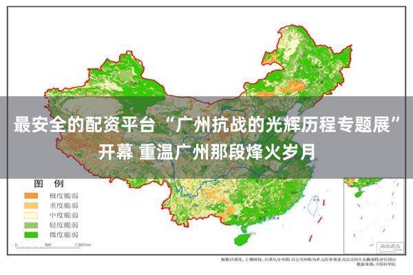 最安全的配资平台 “广州抗战的光辉历程专题展”开幕 重温广州那段烽火岁月
