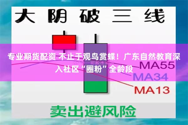 专业期货配资 不止于观鸟赏蝶！广东自然教育深入社区“圈粉”全龄段