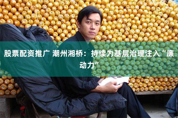 股票配资推广 潮州湘桥：持续为基层治理注入“廉动力”