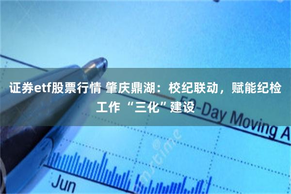 证券etf股票行情 肇庆鼎湖：校纪联动，赋能纪检工作 “三化”建设