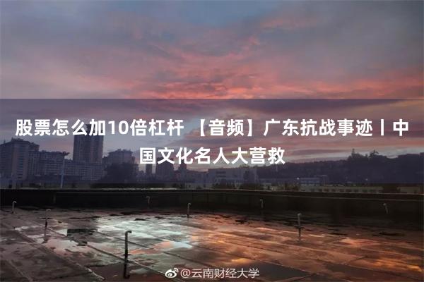 股票怎么加10倍杠杆 【音频】广东抗战事迹丨中国文化名人大营救