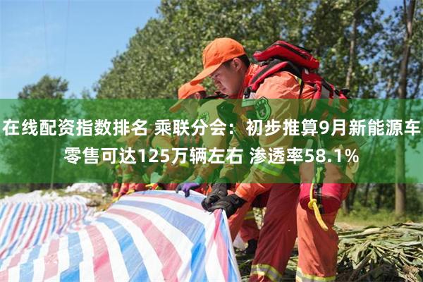 在线配资指数排名 乘联分会：初步推算9月新能源车零售可达125万辆左右 渗透率58.1%
