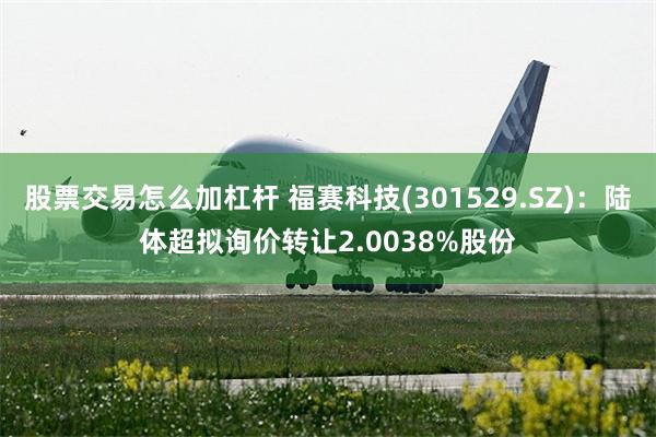 股票交易怎么加杠杆 福赛科技(301529.SZ)：陆体超拟询价转让2.0038%股份