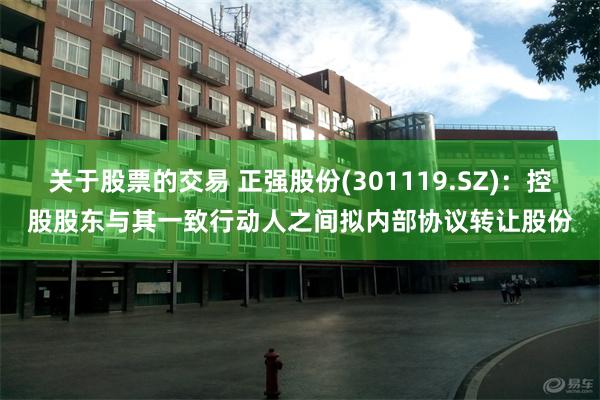 关于股票的交易 正强股份(301119.SZ)：控股股东与其一致行动人之间拟内部协议转让股份