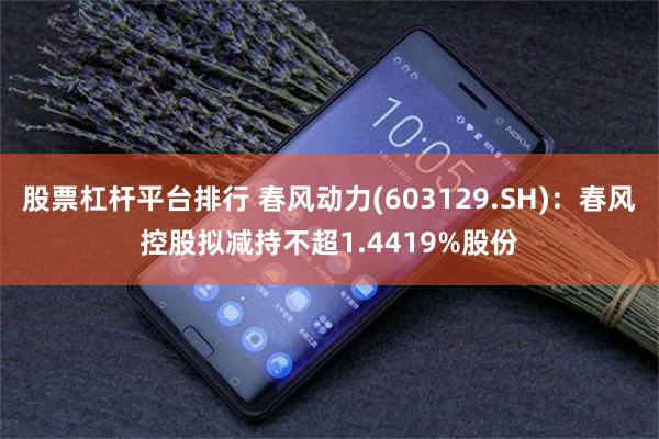 股票杠杆平台排行 春风动力(603129.SH)：春风控股拟减持不超1.4419%股份
