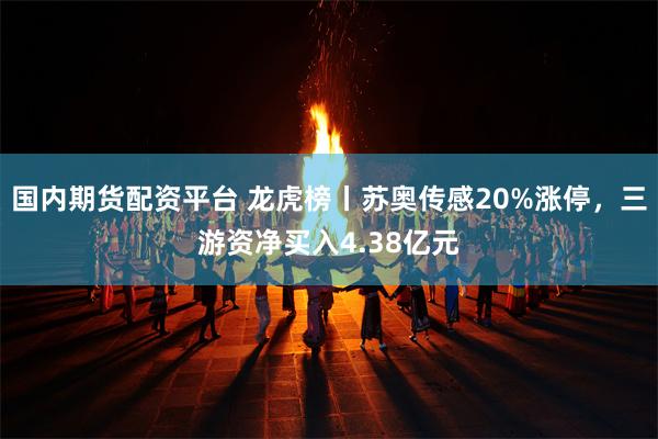 国内期货配资平台 龙虎榜丨苏奥传感20%涨停，三游资净买入4.38亿元