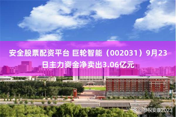 安全股票配资平台 巨轮智能(002031)9月23日主力资金净卖出3.06亿元
