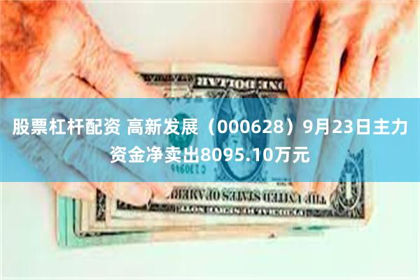 股票杠杆配资 高新发展（000628）9月23日主力资金净卖出8095.10万元