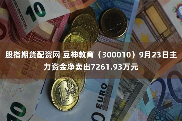 股指期货配资网 豆神教育（300010）9月23日主力资金净卖出7261.93万元