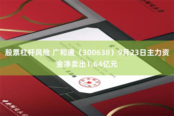 股票杠杆风险 广和通(300638)9月23日主力资金净卖出1.64亿元
