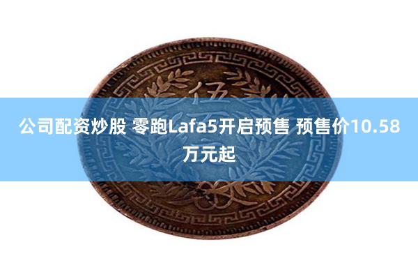 公司配资炒股 零跑Lafa5开启预售 预售价10.58万元起