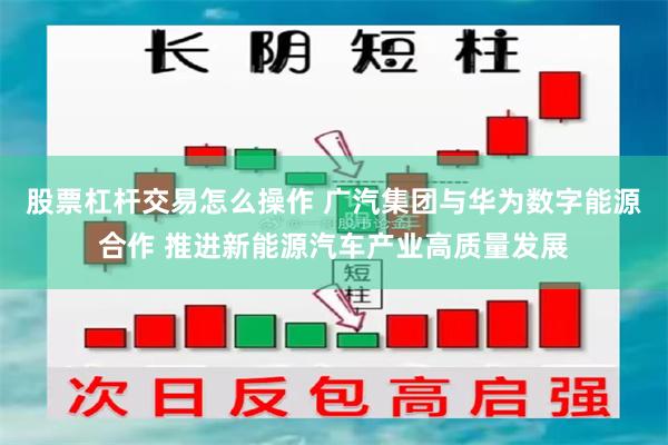 股票杠杆交易怎么操作 广汽集团与华为数字能源合作 推进新能源汽车产业高质量发展
