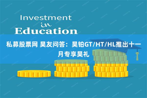 私募股票网 昊友问答：昊铂GT/HT/HL推出十一月专享昊礼